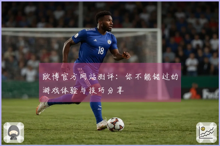 欧博官方网站测评：你不能错过的游戏体验与技巧分享