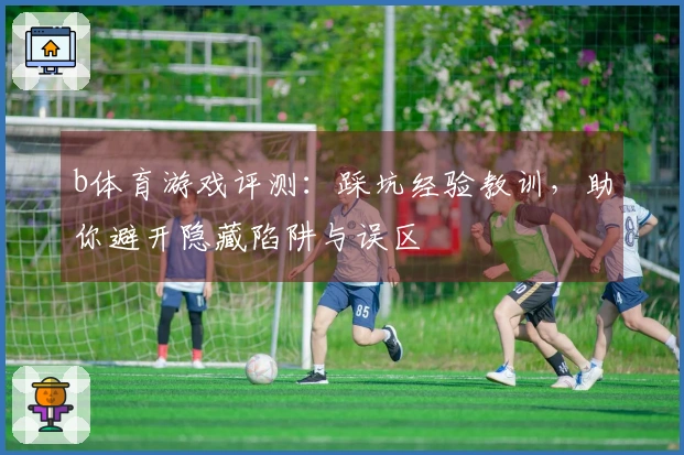b体育游戏评测：踩坑经验教训，助你避开隐藏陷阱与误区
