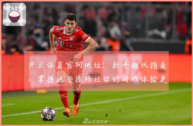 开云体育官网地址：新手避坑指南，掌握这些技巧让你的游戏体验更顺畅