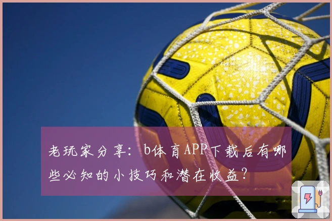 老玩家分享：b体育APP下载后有哪些必知的小技巧和潜在收益？