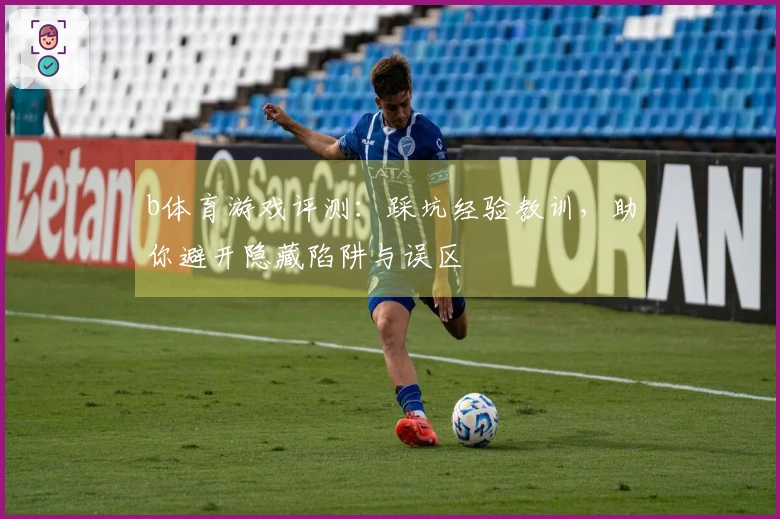 b体育游戏评测：踩坑经验教训，助你避开隐藏陷阱与误区