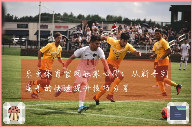 乐竞体育官网独家心得：从新手到高手的快速提升技巧分享