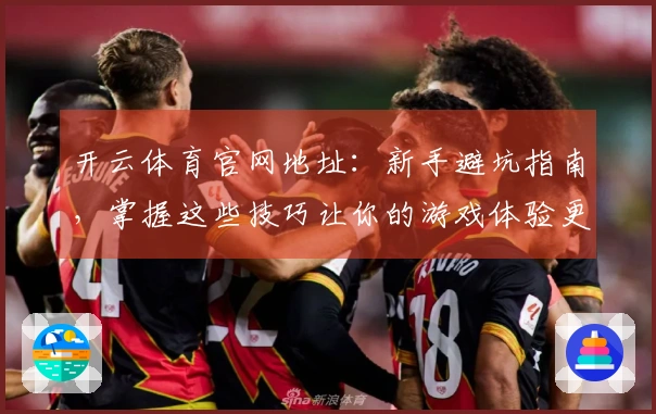 开云体育官网地址：新手避坑指南，掌握这些技巧让你的游戏体验更顺畅