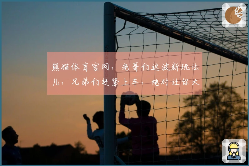 熊猫体育官网，老哥们这波新玩法儿，兄弟们赶紧上车，绝对让你大呼过瘾！