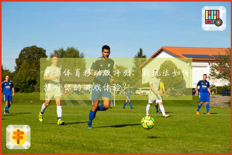开云体育移动版评测：新玩法如何提升你的游戏体验？