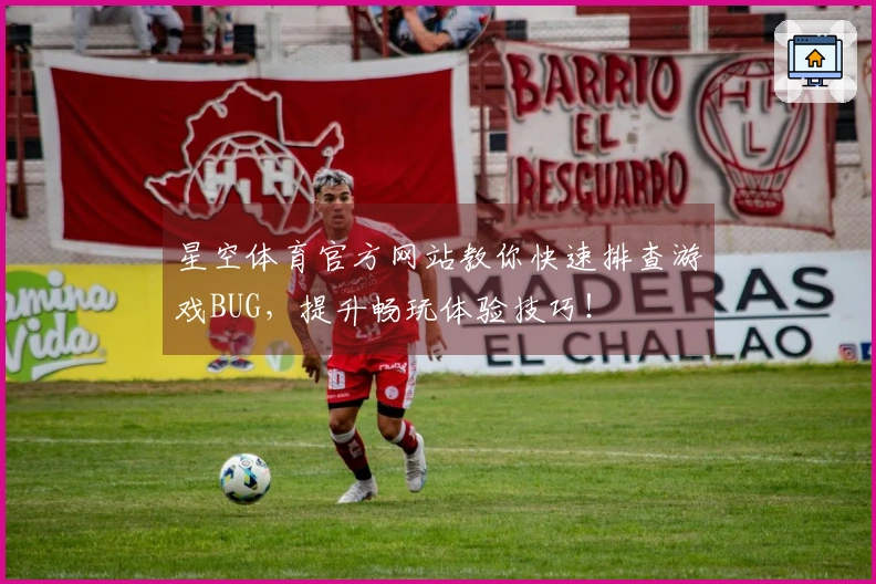 星空体育官方网站教你快速排查游戏BUG，提升畅玩体验技巧！