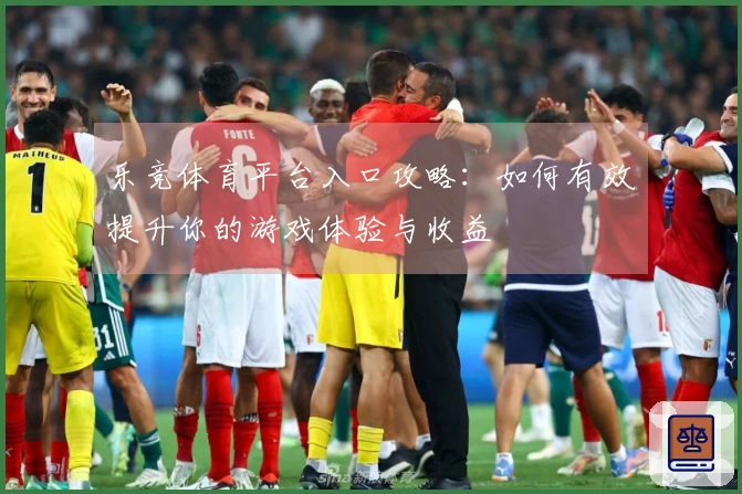 乐竞体育平台入口攻略：如何有效提升你的游戏体验与收益