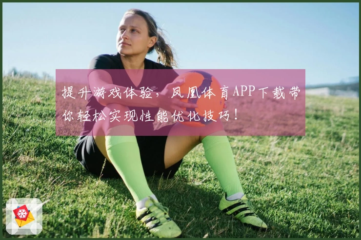 提升游戏体验，凤凰体育APP下载带你轻松实现性能优化技巧！