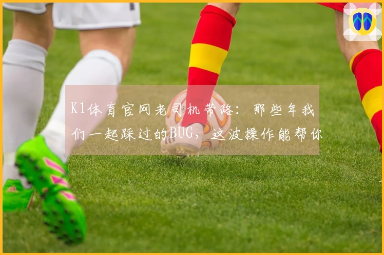 K1体育官网老司机带路：那些年我们一起踩过的BUG，这波操作能帮你少走弯路！