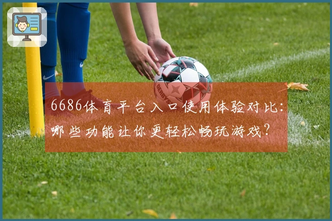 6686体育平台入口使用体验对比：哪些功能让你更轻松畅玩游戏？