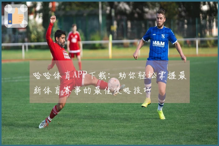 哈哈体育APP下载：助你轻松掌握最新体育赛事的最佳攻略技巧