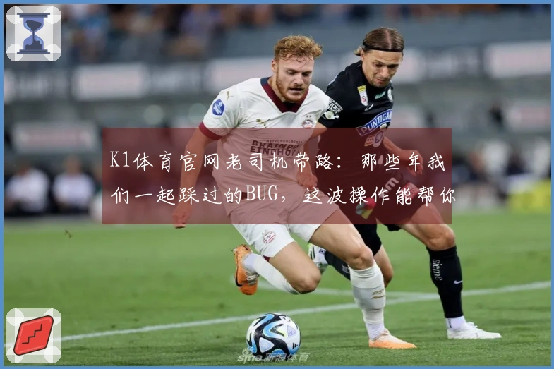 K1体育官网老司机带路：那些年我们一起踩过的BUG，这波操作能帮你少走弯路！