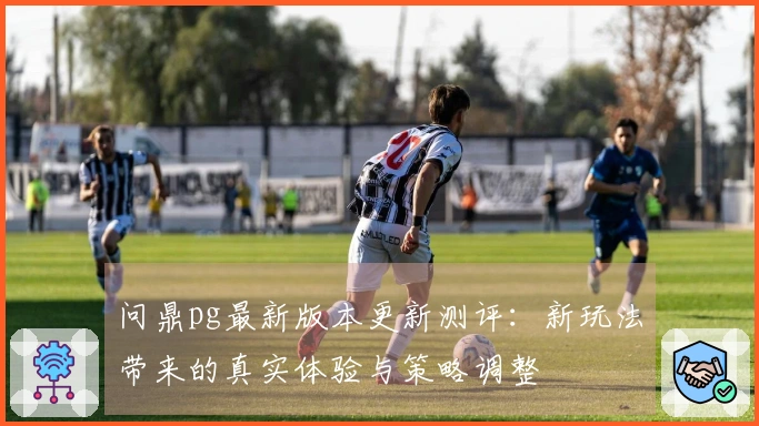 问鼎pg最新版本更新测评：新玩法带来的真实体验与策略调整