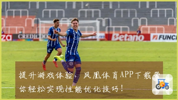 提升游戏体验，凤凰体育APP下载带你轻松实现性能优化技巧！