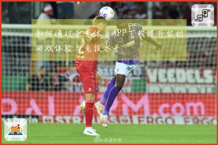 如何通过乐竞体育APP下载提升你的游戏体验与竞技水平