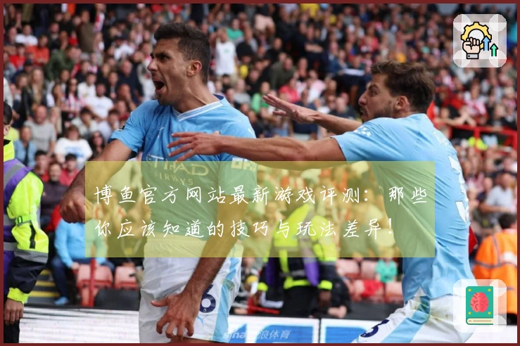 博鱼官方网站最新游戏评测：那些你应该知道的技巧与玩法差异！