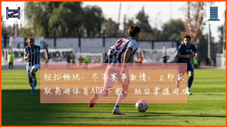 轻松畅玩，尽享赛事激情，立即获取易游体育APP下载，助你掌握游戏新动态！