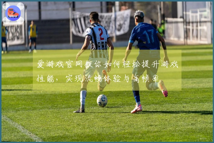 爱游戏官网教你如何轻松提升游戏性能，实现流畅体验与高帧率