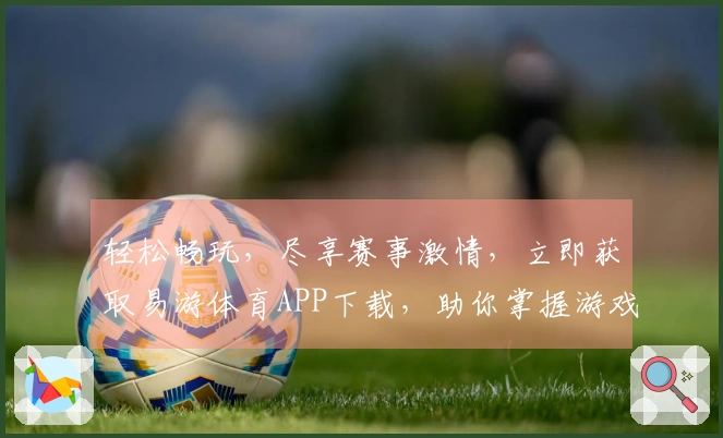 轻松畅玩，尽享赛事激情，立即获取易游体育APP下载，助你掌握游戏新动态！