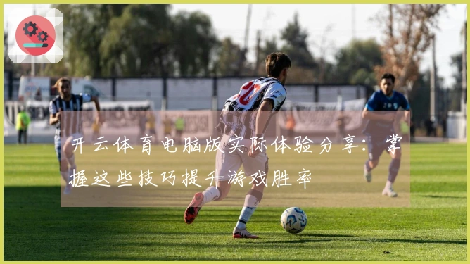 开云体育电脑版实际体验分享：掌握这些技巧提升游戏胜率