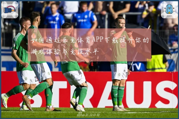 如何通过乐竞体育APP下载提升你的游戏体验与竞技水平