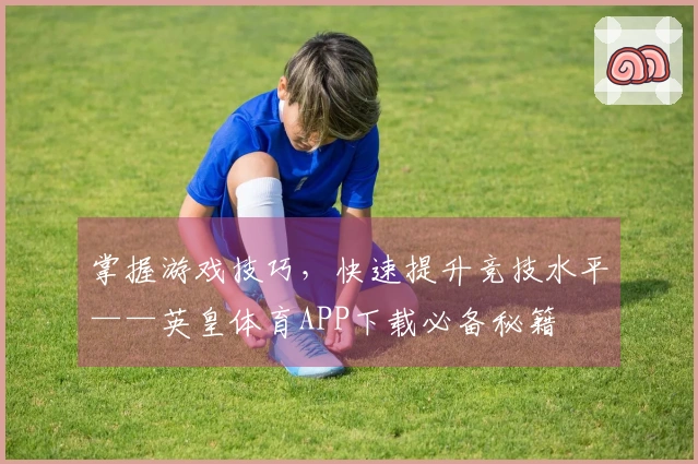 掌握游戏技巧，快速提升竞技水平——英皇体育APP下载必备秘籍