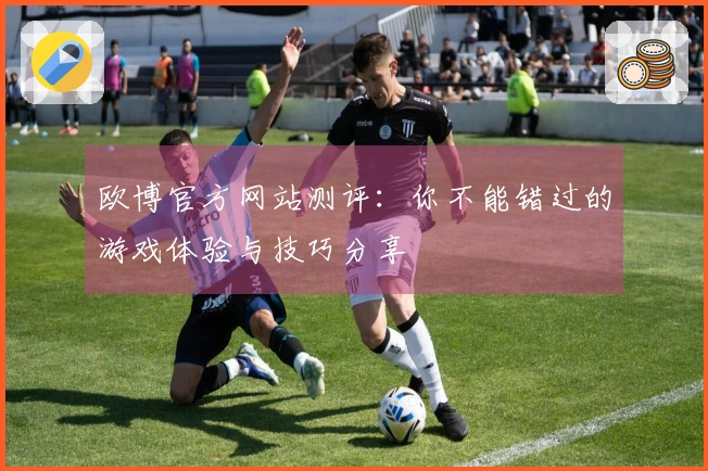 欧博官方网站测评：你不能错过的游戏体验与技巧分享