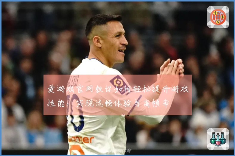 爱游戏官网教你如何轻松提升游戏性能，实现流畅体验与高帧率