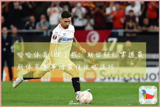 哈哈体育APP下载：助你轻松掌握最新体育赛事的最佳攻略技巧