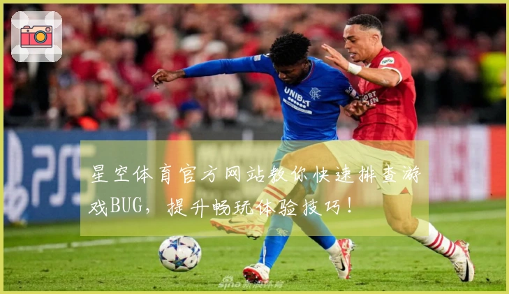 星空体育官方网站教你快速排查游戏BUG，提升畅玩体验技巧！